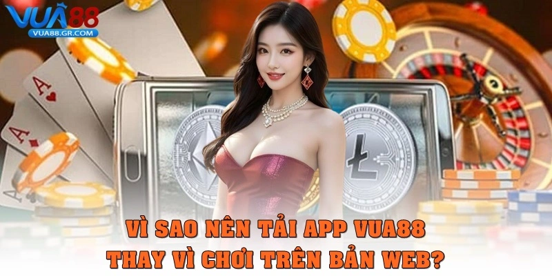 Cách Tải App Vua88 Nhanh, An Toàn Và Chuẩn Nhất 2025 Vì sao nên tải app Vua88 thay vì chơi bản web?